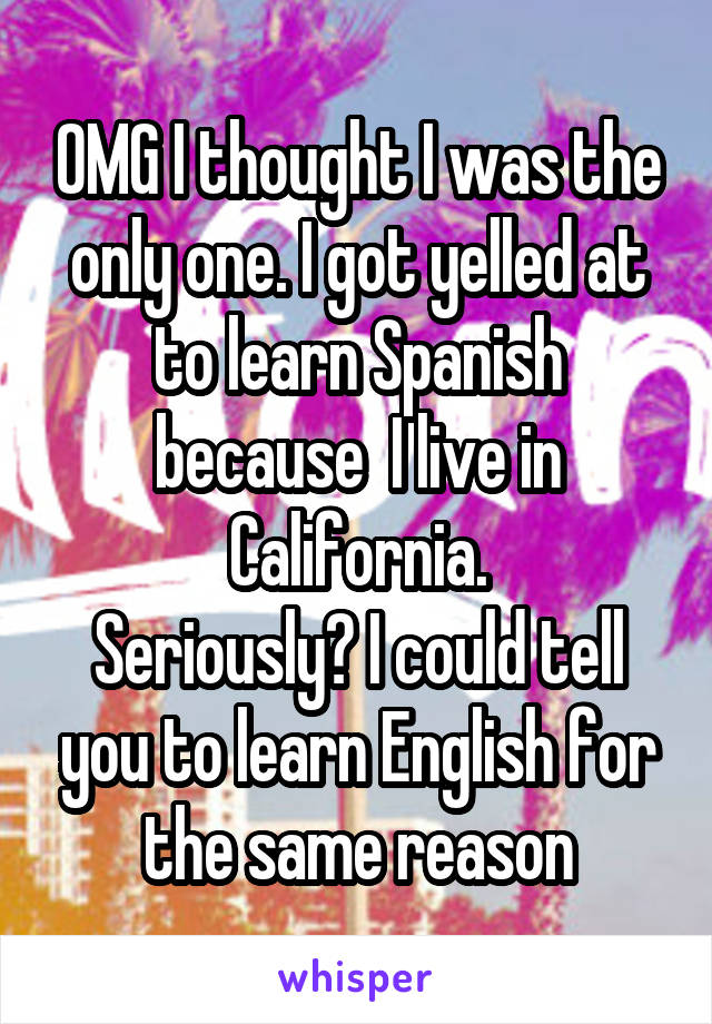 OMG I thought I was the only one. I got yelled at to learn Spanish because  I live in California.
Seriously? I could tell you to learn English for the same reason