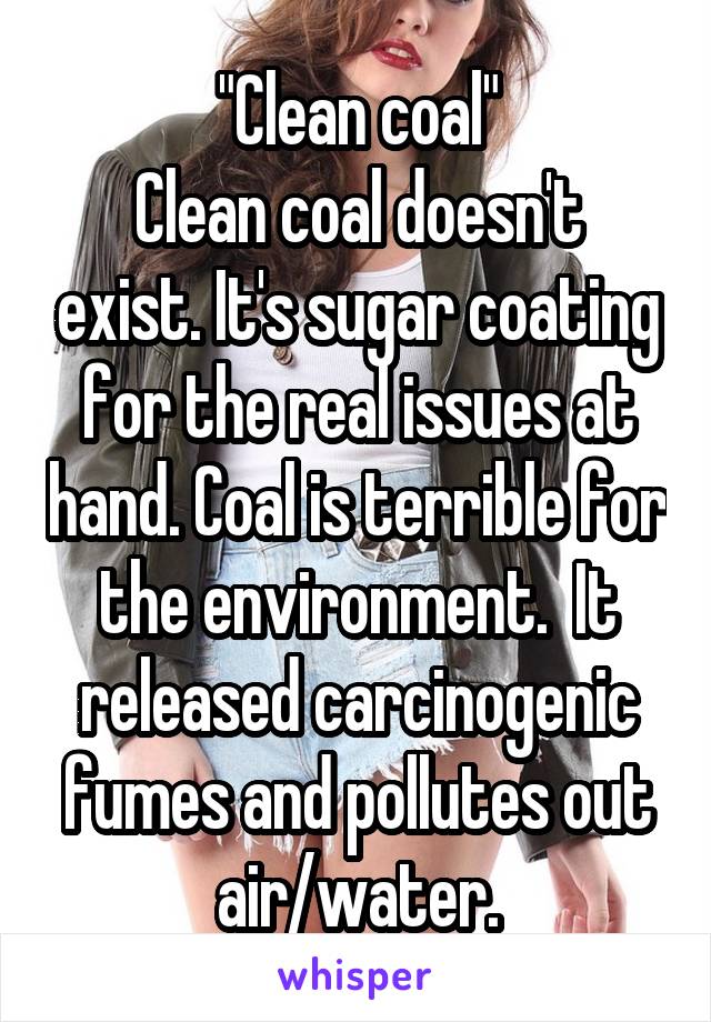 "Clean coal"
Clean coal doesn't exist. It's sugar coating for the real issues at hand. Coal is terrible for the environment.  It released carcinogenic fumes and pollutes out air/water.