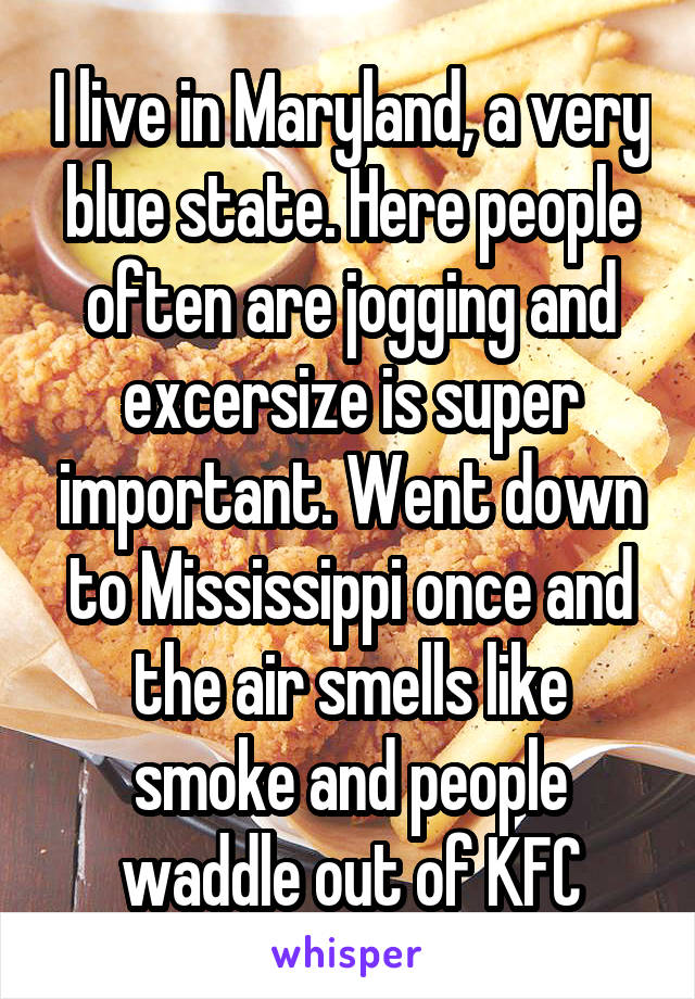 I live in Maryland, a very blue state. Here people often are jogging and excersize is super important. Went down to Mississippi once and the air smells like smoke and people waddle out of KFC