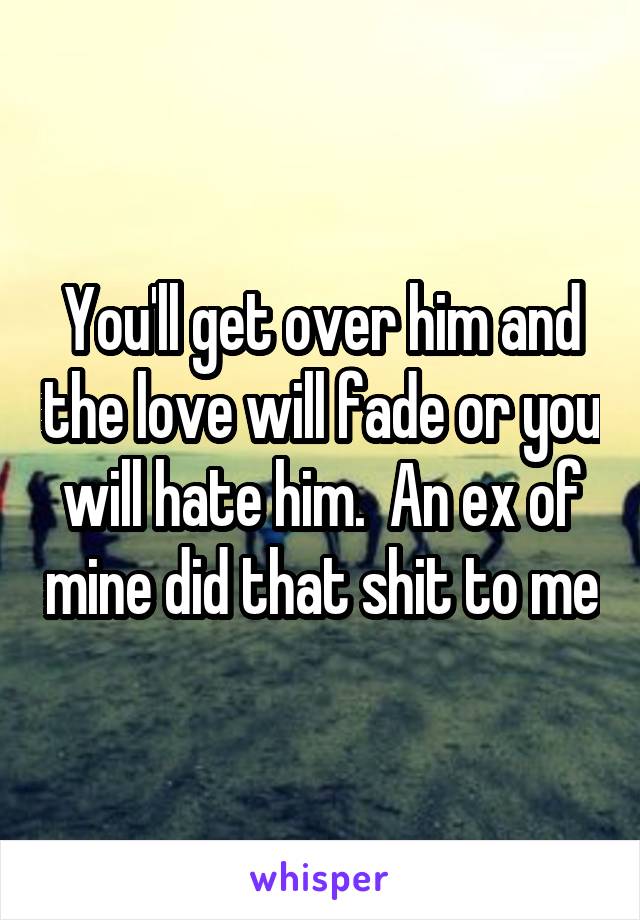 You'll get over him and the love will fade or you will hate him.  An ex of mine did that shit to me