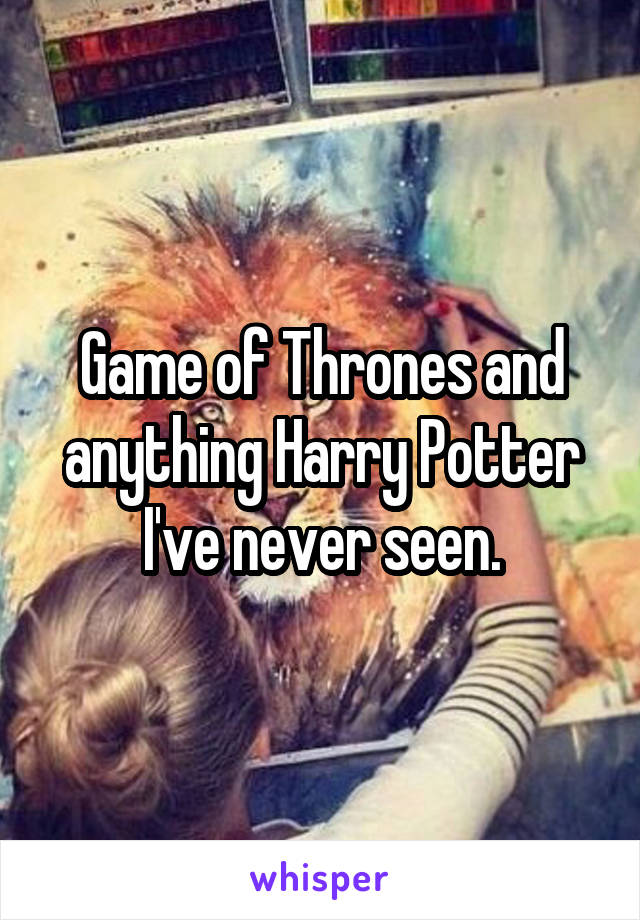Game of Thrones and anything Harry Potter I've never seen.