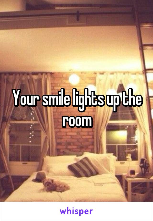 Your smile lights up the room