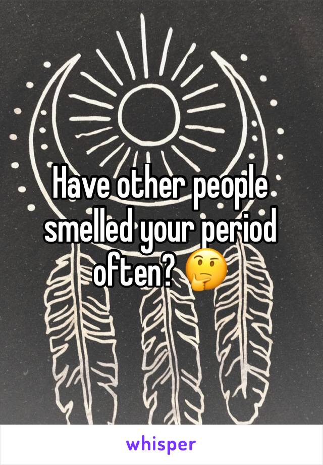 Have other people smelled your period often? 🤔