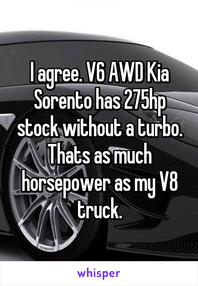 I agree. V6 AWD Kia Sorento has 275hp stock without a turbo. Thats as much horsepower as my V8 truck.