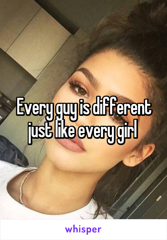 Every guy is different just like every girl 