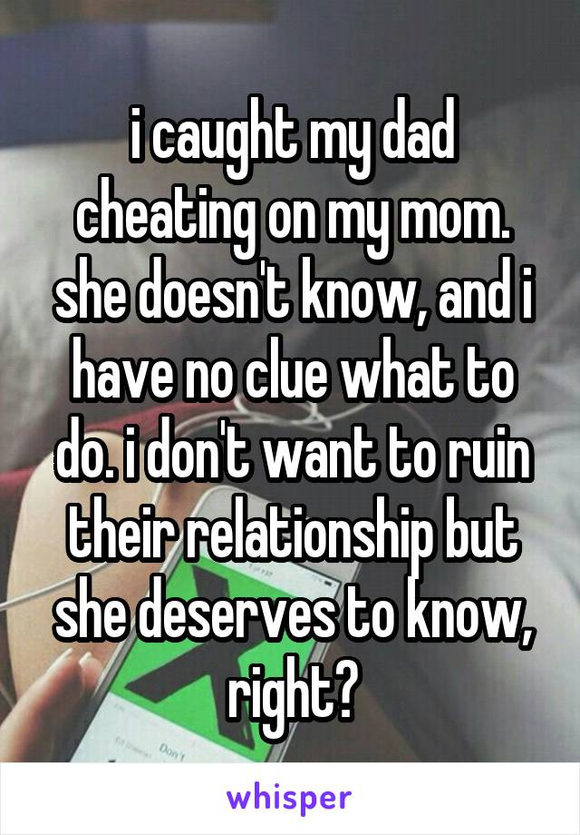 i caught my dad cheating on my mom. she doesn't know, and i have no clue what to do. i don't want to ruin their relationship but she deserves to know, right?