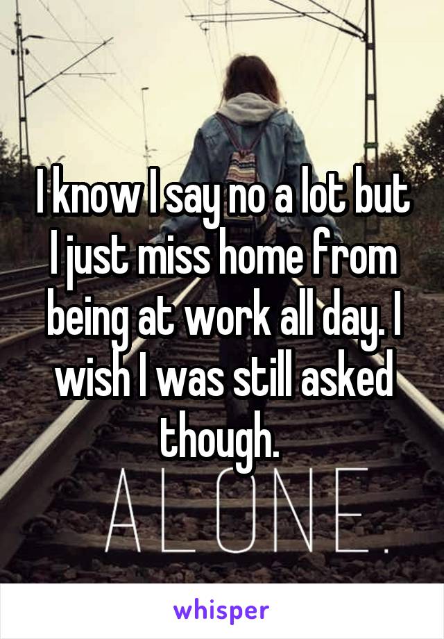 I know I say no a lot but I just miss home from being at work all day. I wish I was still asked though. 