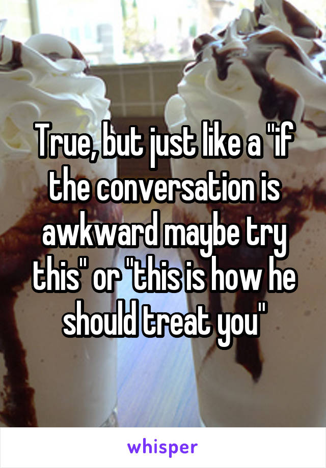 True, but just like a "if the conversation is awkward maybe try this" or "this is how he should treat you"