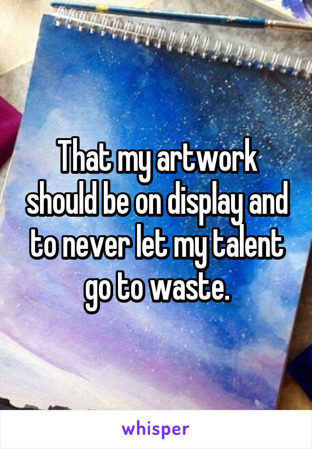 That my artwork should be on display and to never let my talent go to waste.