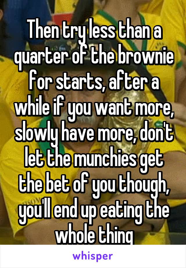 Then try less than a quarter of the brownie for starts, after a while if you want more, slowly have more, don't let the munchies get the bet of you though, you'll end up eating the whole thing