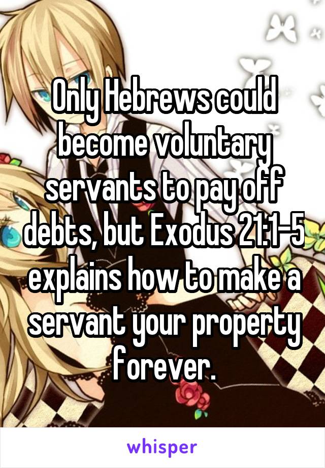 Only Hebrews could become voluntary servants to pay off debts, but Exodus 21:1-5 explains how to make a servant your property forever.