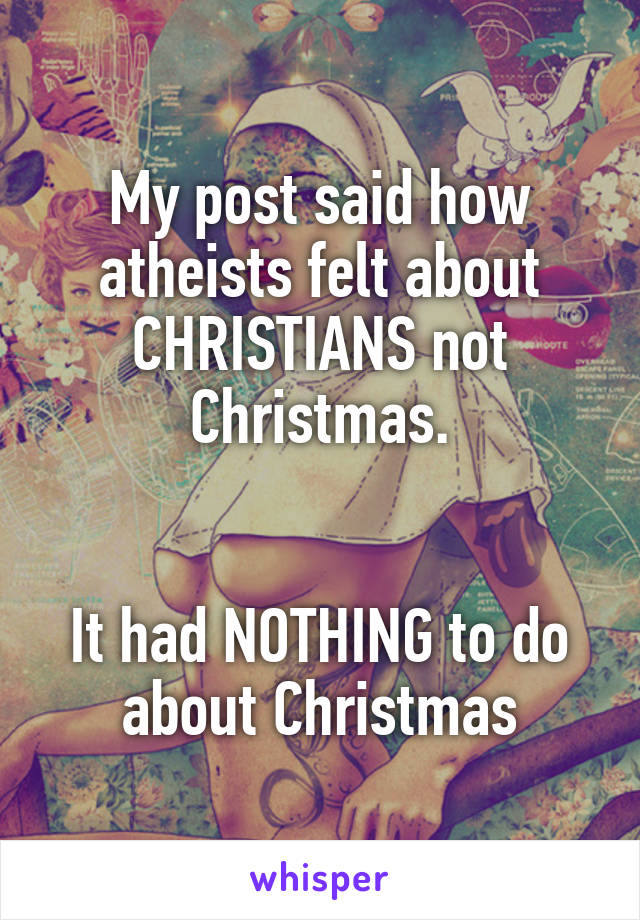 My post said how atheists felt about CHRISTIANS not Christmas.


It had NOTHING to do about Christmas