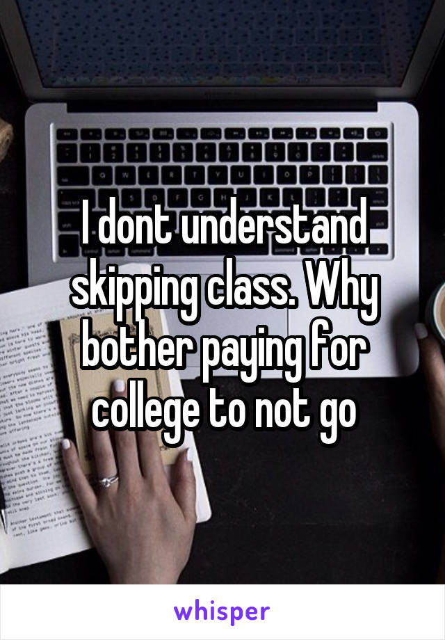 I dont understand skipping class. Why bother paying for college to not go