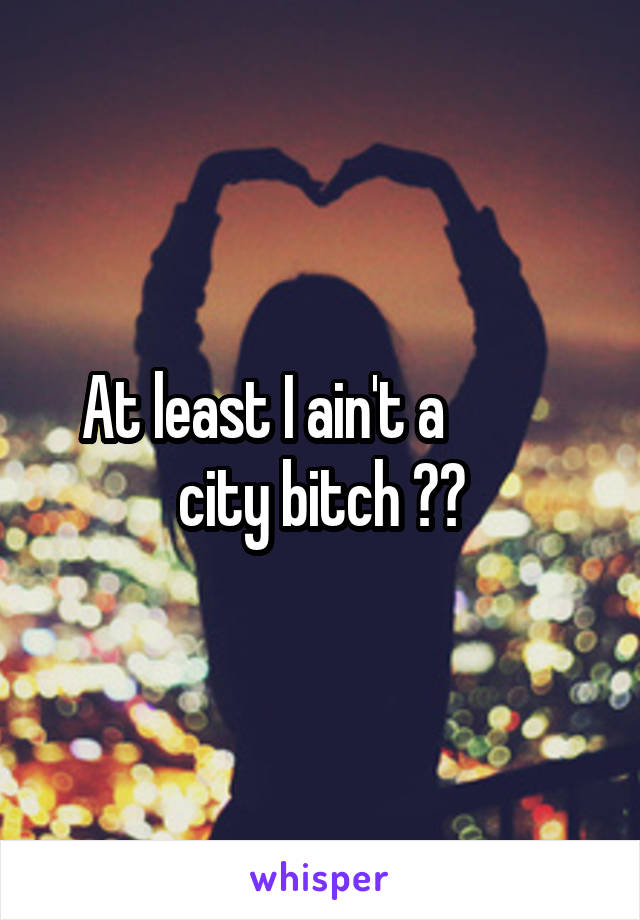 At least I ain't a          
city bitch 🖕🏼