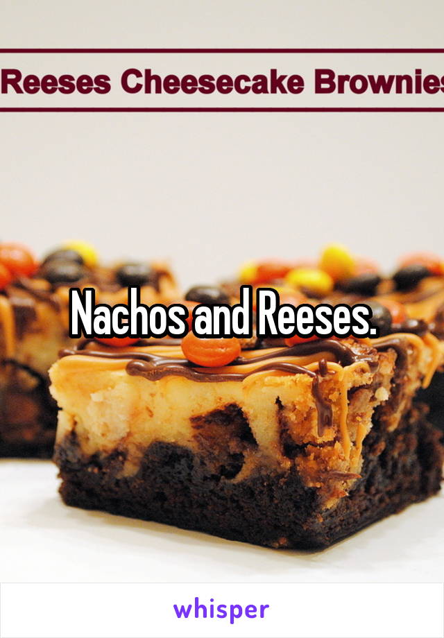 Nachos and Reeses.