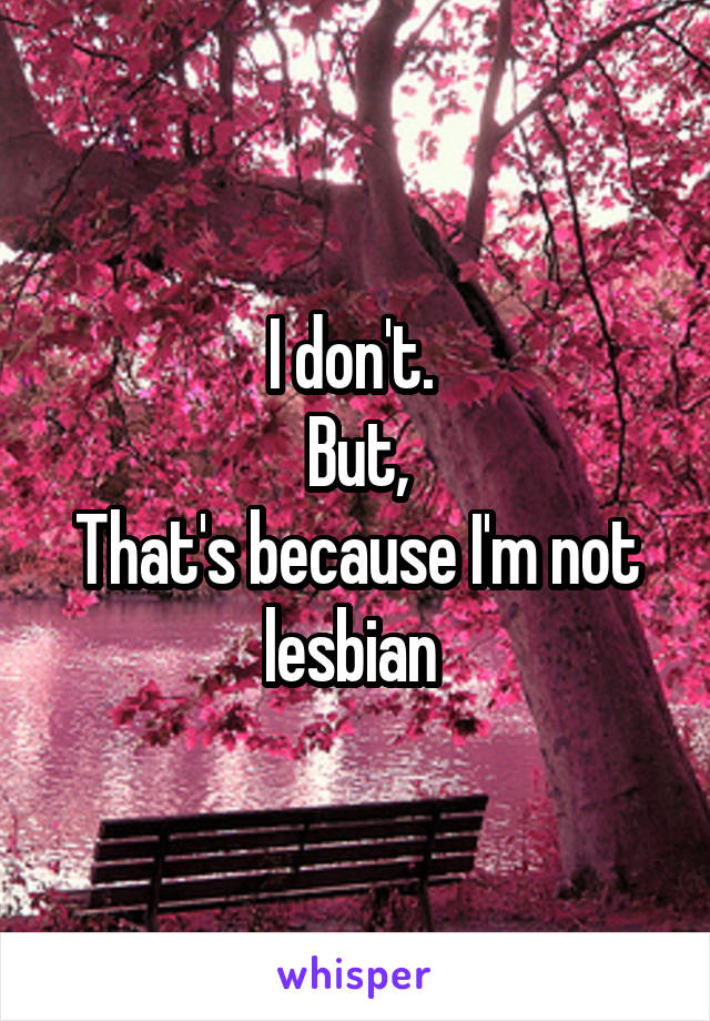 I don't. 
But,
That's because I'm not lesbian 