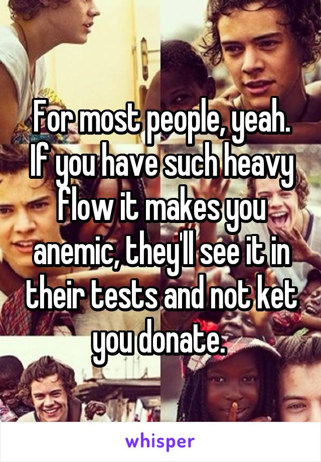 For most people, yeah. If you have such heavy flow it makes you anemic, they'll see it in their tests and not ket you donate. 