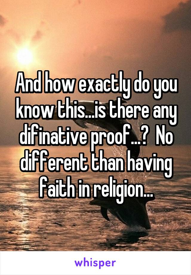 And how exactly do you know this...is there any difinative proof...?  No different than having faith in religion...