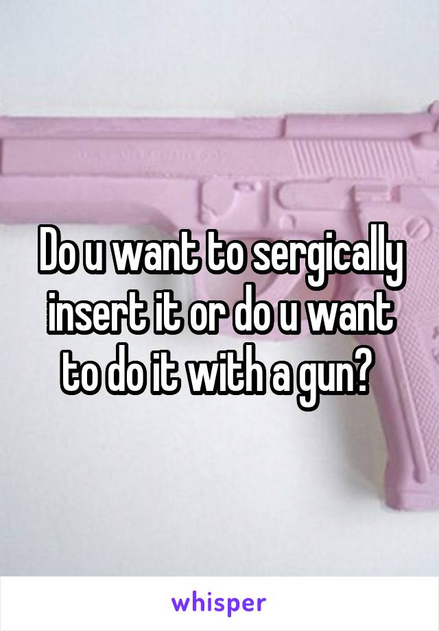 Do u want to sergically insert it or do u want to do it with a gun? 