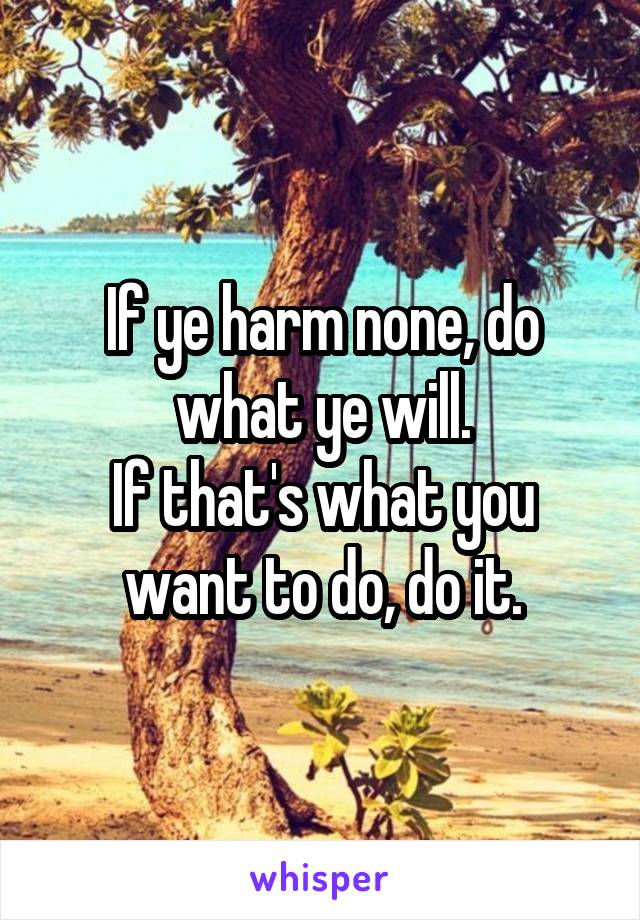 If ye harm none, do what ye will.
If that's what you want to do, do it.