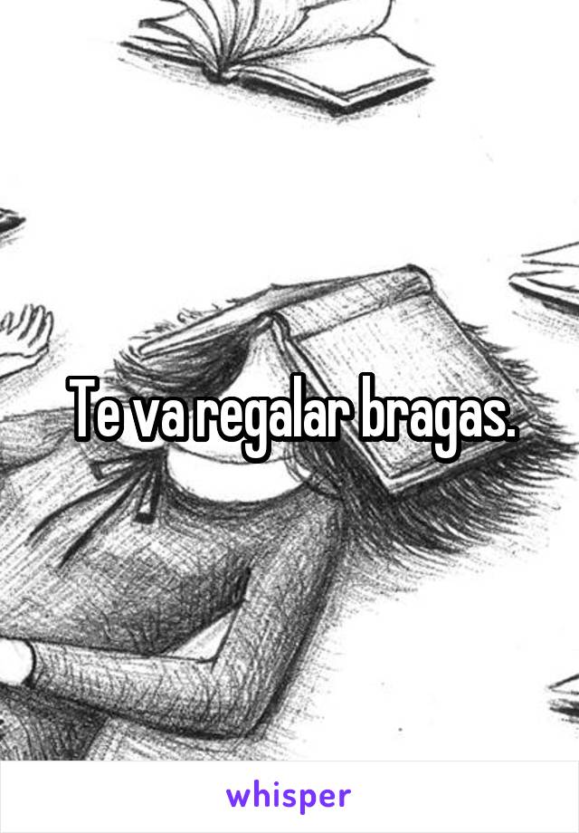 Te va regalar bragas.