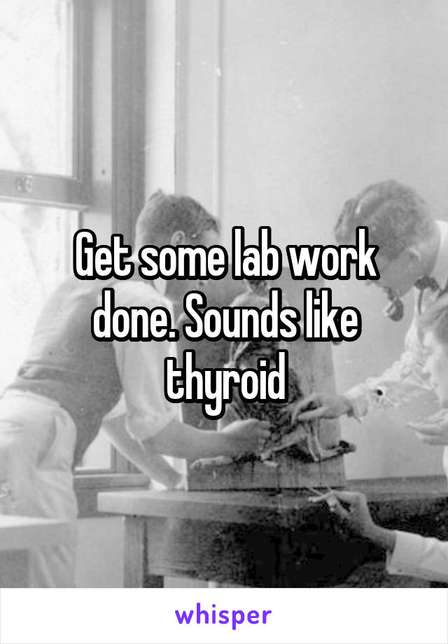 Get some lab work done. Sounds like thyroid