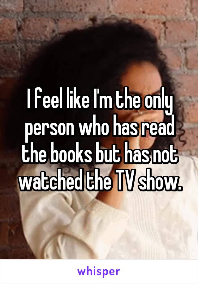 I feel like I'm the only person who has read the books but has not watched the TV show.