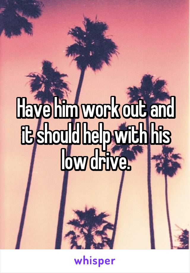 Have him work out and it should help with his low drive.