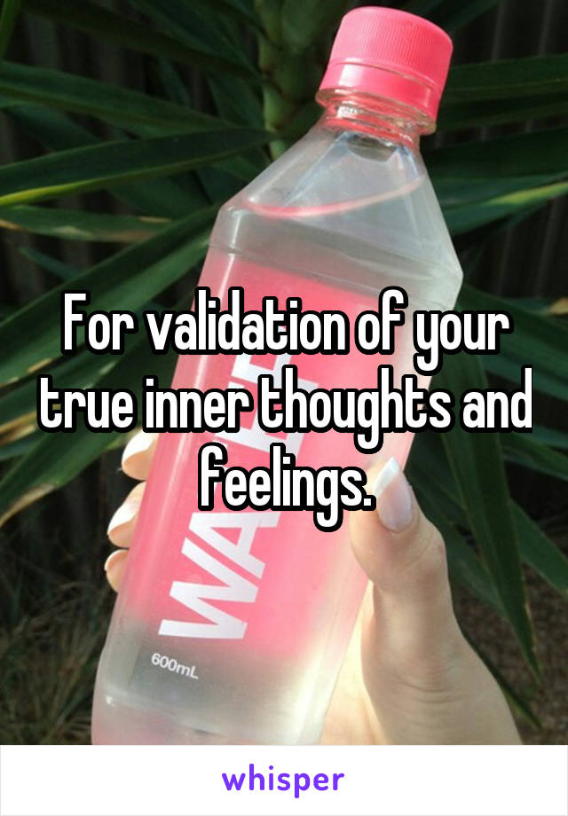 For validation of your true inner thoughts and feelings.