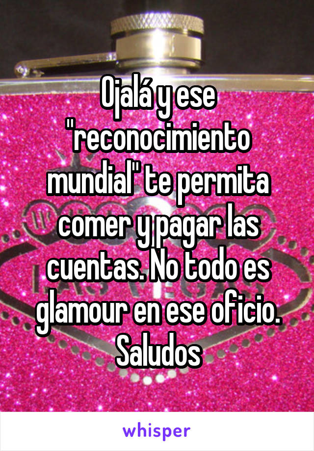 Ojalá y ese "reconocimiento mundial" te permita comer y pagar las cuentas. No todo es glamour en ese oficio. Saludos