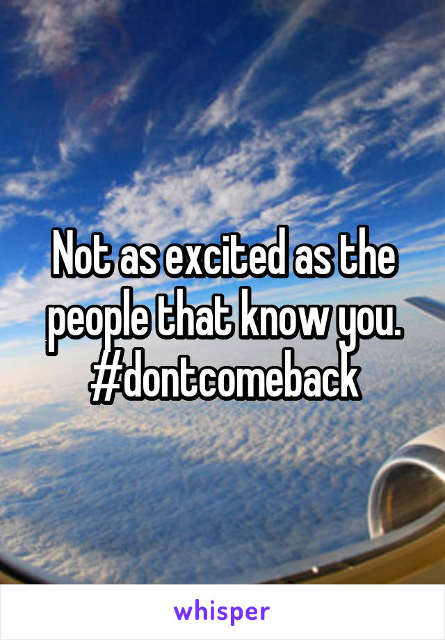 Not as excited as the people that know you. #dontcomeback