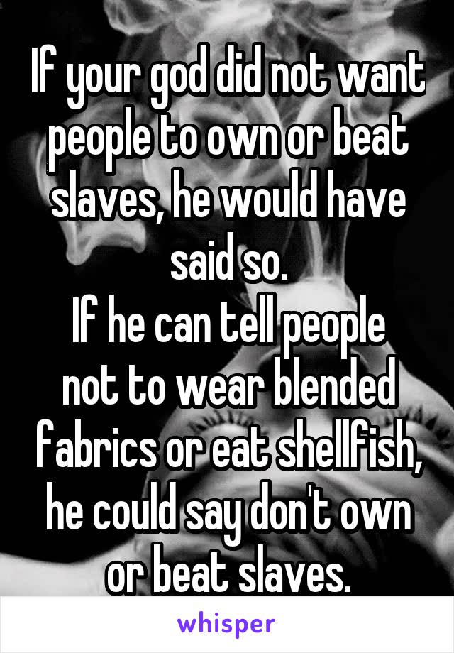 If your god did not want people to own or beat slaves, he would have said so.
If he can tell people not to wear blended fabrics or eat shellfish, he could say don't own or beat slaves.