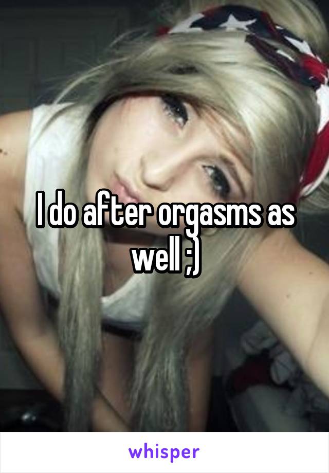 I do after orgasms as well ;)