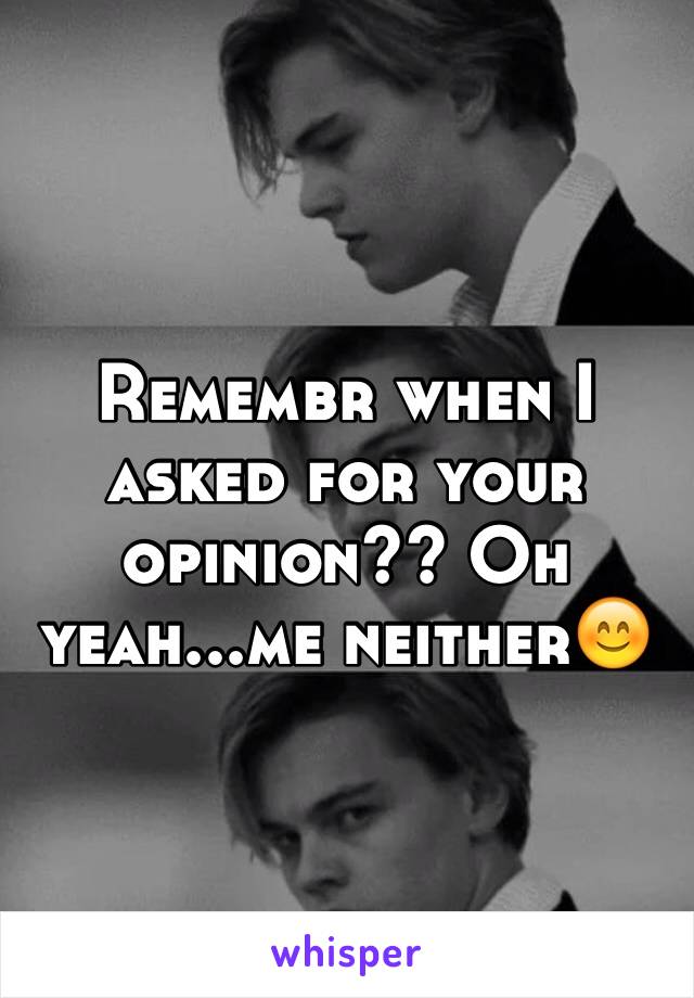 Remembr when I asked for your opinion?? Oh yeah...me neither😊