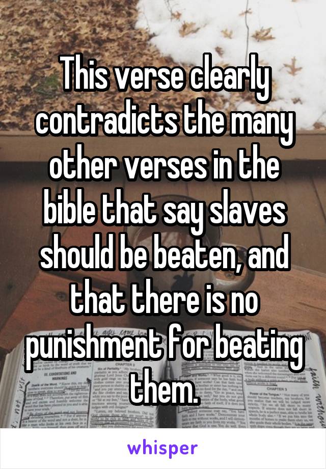 This verse clearly contradicts the many other verses in the bible that say slaves should be beaten, and that there is no punishment for beating them.