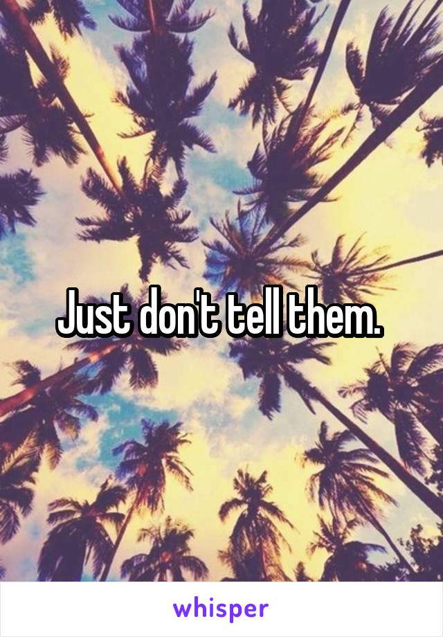 Just don't tell them. 