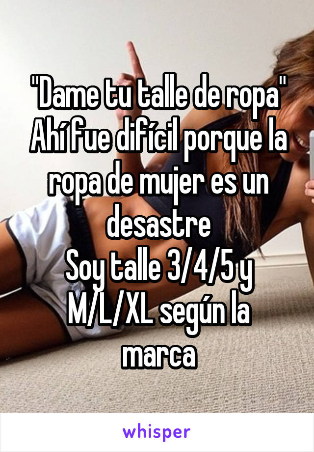 "Dame tu talle de ropa"
Ahí fue difícil porque la ropa de mujer es un desastre
Soy talle 3/4/5 y
M/L/XL según la marca