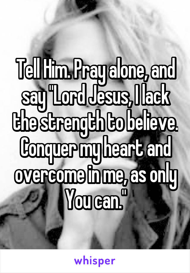 Tell Him. Pray alone, and say "Lord Jesus, I lack the strength to believe. Conquer my heart and overcome in me, as only You can."