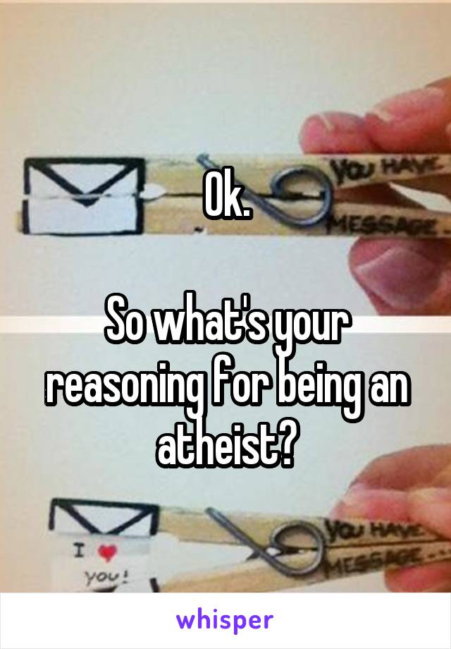 Ok.

So what's your reasoning for being an atheist?