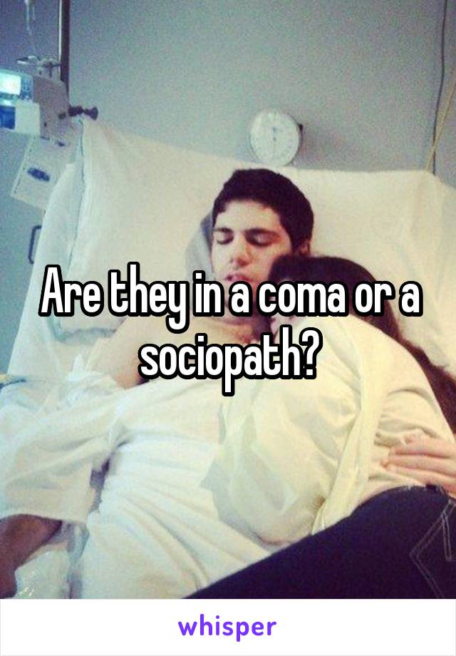 Are they in a coma or a sociopath?