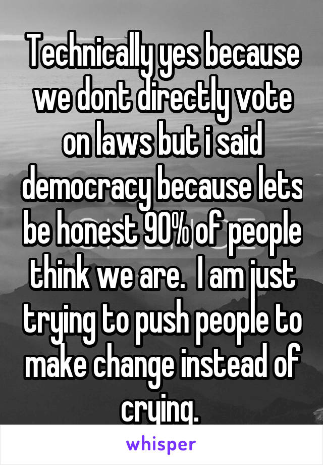Technically yes because we dont directly vote on laws but i said democracy because lets be honest 90% of people think we are.  I am just trying to push people to make change instead of crying. 