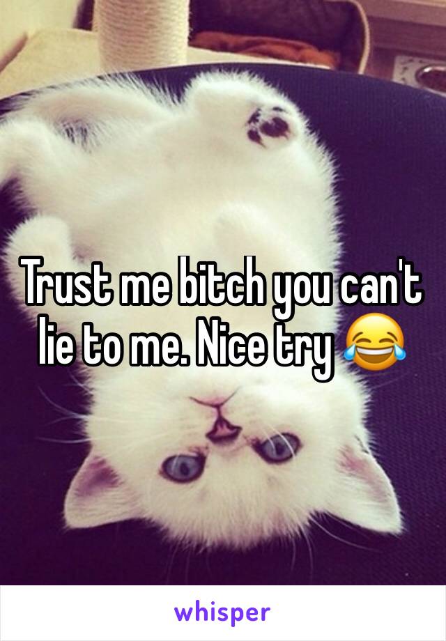 Trust me bitch you can't lie to me. Nice try 😂