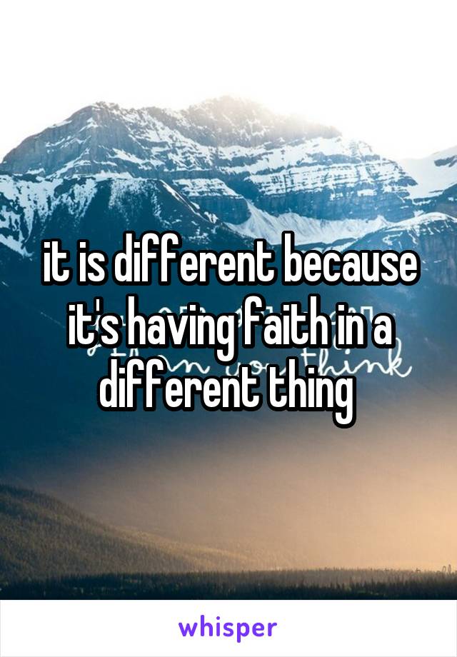 it is different because it's having faith in a different thing 