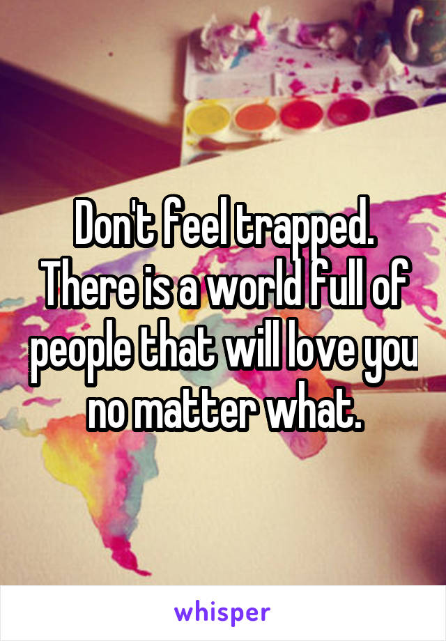 Don't feel trapped. There is a world full of people that will love you no matter what.