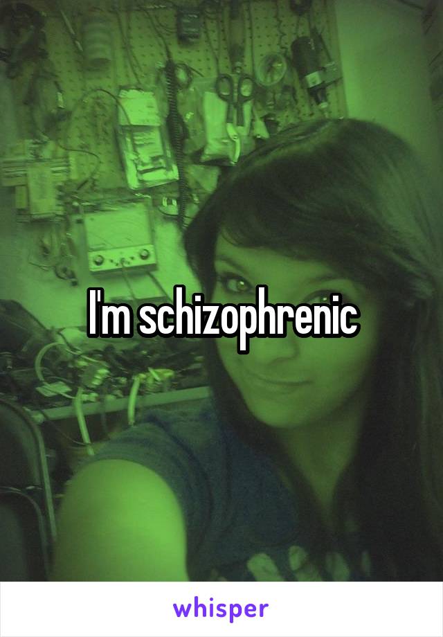 I'm schizophrenic