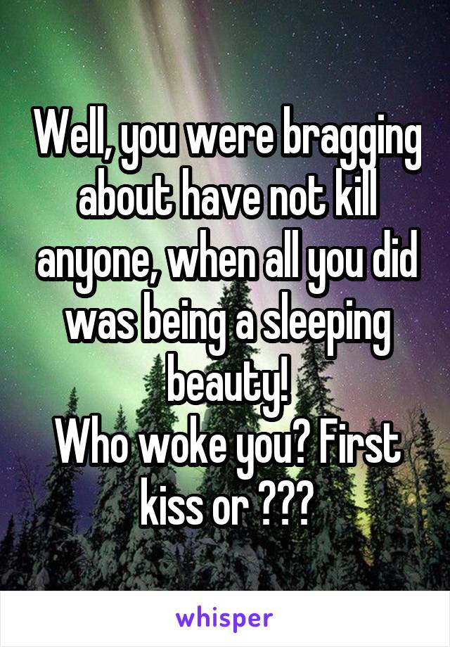 Well, you were bragging about have not kill anyone, when all you did was being a sleeping beauty!
Who woke you? First kiss or ???