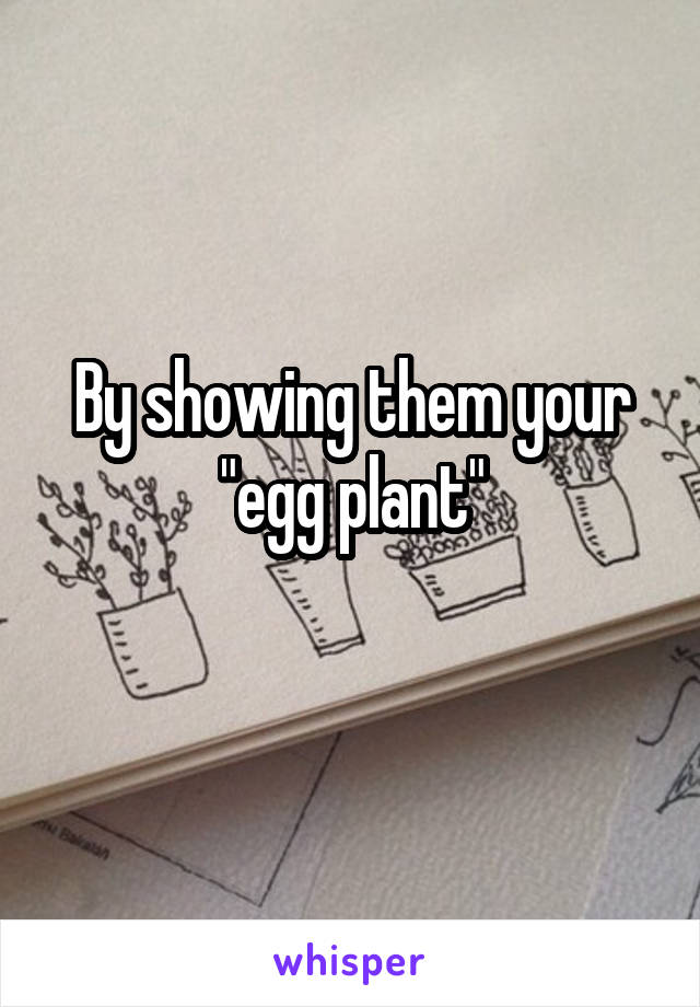 By showing them your "egg plant"
