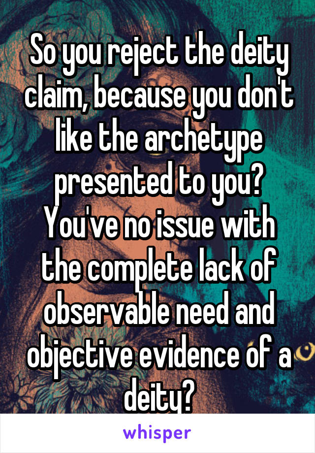 So you reject the deity claim, because you don't like the archetype presented to you?
You've no issue with the complete lack of observable need and objective evidence of a deity?