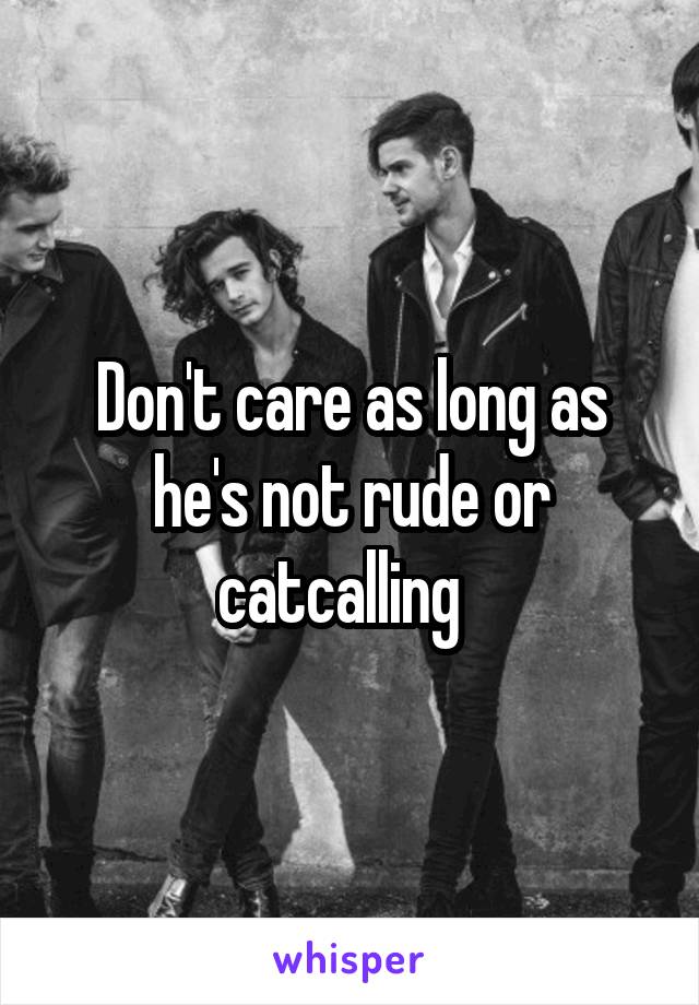 Don't care as long as he's not rude or catcalling  