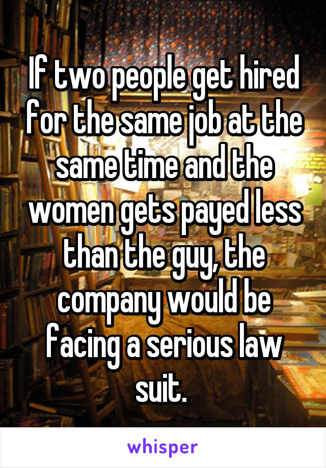 If two people get hired for the same job at the same time and the women gets payed less than the guy, the company would be facing a serious law suit. 